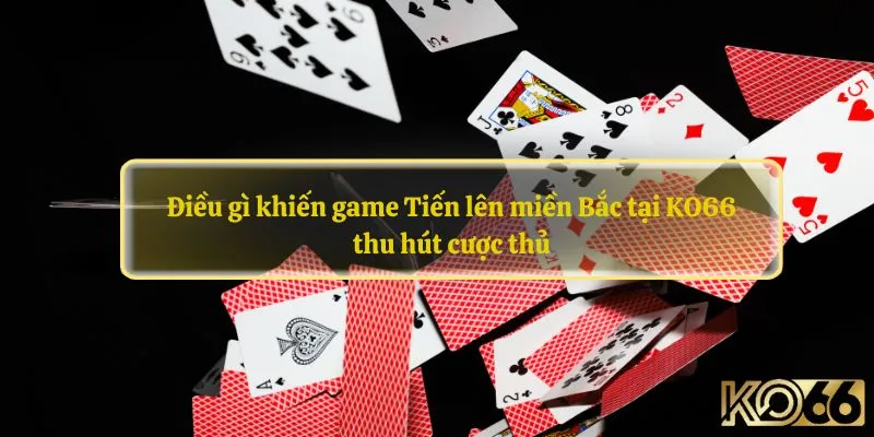 Điều gì khiến game Tiến lên miền Bắc tại KO66 thu hút cược thủ